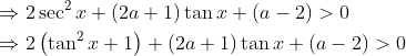 \begin{aligned} &\Rightarrow 2 \sec ^{2} x+(2 a+1) \tan x+(a-2)>0 \\ &\Rightarrow 2\left(\tan ^{2} x+1\right)+(2 a+1) \tan x+(a-2)>0 \end{aligned}