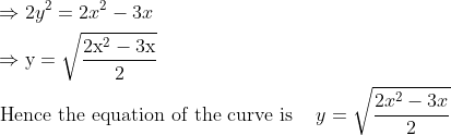 \begin{aligned} &\Rightarrow 2 y^{2}=2 x^{2}-3 x\\ &\Rightarrow \mathrm{y}=\sqrt{\frac{2 \mathrm{x}^{2}-3 \mathrm{x}}{2}}\\ &\text { Hence the equation of the curve is }&y=\sqrt{\frac{2 x^{2}-3 x}{2}}\\ \end{aligned}