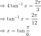 \begin{aligned} &\Rightarrow 4 \tan ^{-1} x=\frac{2 \pi}{3} \\ &\Rightarrow \tan ^{-1} x=\frac{2 \pi}{12} \\ &\Rightarrow x=\tan \frac{\pi}{6} \end{aligned}