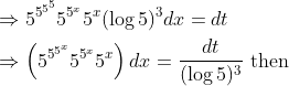 \begin{aligned} &\Rightarrow 5^{5^{5^{5}}} 5^{5^{x}} 5^{x}(\log 5)^{3} d x=d t \\ &\Rightarrow\left(5^{5^{5^{x}}} 5^{5^{x}} 5^{x}\right) d x=\frac{d t}{(\log 5)^{3}} \text { then } \end{aligned}