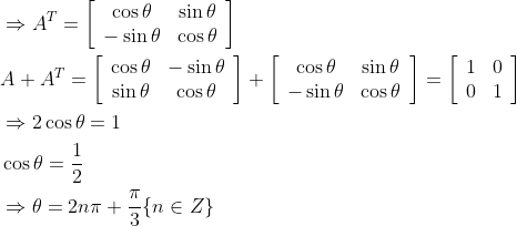 \begin{aligned} &\Rightarrow A^{T}=\left[\begin{array}{cc} \cos \theta & \sin \theta \\ -\sin \theta & \cos \theta \end{array}\right] \\ &A+A^{T}=\left[\begin{array}{cc} \cos \theta & -\sin \theta \\ \sin \theta & \cos \theta \end{array}\right]+\left[\begin{array}{cc} \cos \theta & \sin \theta \\ -\sin \theta & \cos \theta \end{array}\right]=\left[\begin{array}{cc} 1 & 0 \\ 0 & 1 \end{array}\right] \\ &\Rightarrow 2 \cos \theta=1 \\ &\cos \theta=\frac{1}{2} \\ &\Rightarrow \theta=2 n \pi+\frac{\pi}{3}\{n \in Z\} \end{aligned}