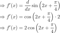 \begin{aligned} &\Rightarrow f^{\prime}(x)=\frac{d}{d x} \sin \left(2 x+\frac{\pi}{4}\right) \\ &\Rightarrow f^{\prime}(x)=\cos \left(2 x+\frac{\pi}{4}\right) \cdot 2 \\ &\Rightarrow f^{\prime}(x)=2 \cos \left(2 x+\frac{\pi}{4}\right) \end{aligned}