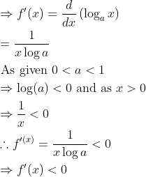 \begin{aligned} &\Rightarrow f^{\prime}(x)=\frac{d}{d x}\left(\log _{a} x\right) \\ &=\frac{1}{x \log a} \\ &\text { As given } 0<a<1 \\ &\Rightarrow \log (a)<0 \text { and as } x>0 \\ &\Rightarrow \frac{1}{x}<0 \\ &\therefore f^{\prime(x)}=\frac{1}{x \log a}<0 \\ &\Rightarrow f^{\prime}(x)<0 \end{aligned}