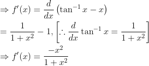 \begin{aligned} &\Rightarrow f^{\prime}(x)=\frac{d}{d x}\left(\tan ^{-1} x-x\right) \\ &=\frac{1}{1+x^{2}}-1,\left[\therefore \frac{d}{d x} \tan ^{-1} x=\frac{1}{1+x^{2}}\right] \\ &\Rightarrow f^{\prime}(x)=\frac{-x^{2}}{1+x^{2}} \end{aligned}