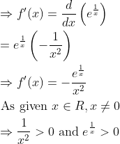 \begin{aligned} &\Rightarrow f^{\prime}(x)=\frac{d}{d x}\left(e^{\frac{1}{x}}\right) \\ &=e^{\frac{1}{x}}\left(-\frac{1}{x^{2}}\right) \\ &\Rightarrow f^{\prime}(x)=-\frac{e^{\frac{1}{x}}}{x^{2}} \\ &\text { As given } x \in R, x \neq 0 \\ &\Rightarrow \frac{1}{x^{2}}>0 \text { and } e^{\frac{1}{x}}>0 \end{aligned}