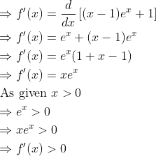 \begin{aligned} &\Rightarrow f^{\prime}(x)=\frac{d}{d x}\left[(x-1) e^{x}+1\right] \\ &\Rightarrow f^{\prime}(x)=e^{x}+(x-1) e^{x} \\ &\Rightarrow f^{\prime}(x)=e^{x}(1+x-1) \\ &\Rightarrow f^{\prime}(x)=x e^{x} \\ &\text { As given } x>0 \\ &\Rightarrow e^{x}>0 \\ &\Rightarrow x e^{x}>0 \\ &\Rightarrow f^{\prime}(x)>0 \end{aligned}