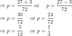 \begin{aligned} &\Rightarrow p=\frac{27+3}{72} \text { or } \quad p=\frac{27-3}{72} \\ &\Rightarrow p=\frac{30}{72} \quad \text { or } p=\frac{24}{72}\\ &\Rightarrow p=\frac{5}{12} \quad \text { or } p=\frac{1}{3} \end{aligned}