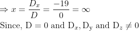 \begin{aligned} &\Rightarrow x=\frac{D_{x}}{D}=\frac{-19}{0}=\infty\\ &\text { Since, } \mathrm{D}=0 \text { and } \mathrm{D}_{x}, \mathrm{D}_{\mathrm{y}} \text { and } \mathrm{D}_{z} \neq 0 \end{aligned}