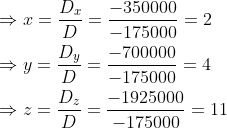 \begin{aligned} &\Rightarrow x=\frac{D_{x}}{D}=\frac{-350000}{-175000}=2 \\ &\Rightarrow y=\frac{D_{y}}{D}=\frac{-700000}{-175000}=4 \\ &\Rightarrow z=\frac{D_{z}}{D}=\frac{-1925000}{-175000}=11 \end{aligned}
