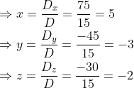 \begin{aligned} &\Rightarrow x=\frac{D_{x}}{D}=\frac{75}{15}=5 \\ &\Rightarrow y=\frac{D_{y}}{D}=\frac{-45}{15}=-3 \\ &\Rightarrow z=\frac{D_{z}}{D}=\frac{-30}{15}=-2 \end{aligned}