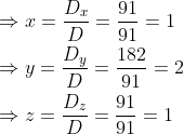 \begin{aligned} &\Rightarrow x=\frac{D_{x}}{D}=\frac{91}{91}=1 \\ &\Rightarrow y=\frac{D_{y}}{D}=\frac{182}{91}=2 \\ &\Rightarrow z=\frac{D_{z}}{D}=\frac{91}{91}=1 \end{aligned}