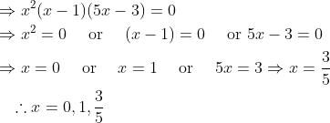 \begin{aligned} &\Rightarrow x^{2}(x-1)(5 x-3)=0 \\ &\Rightarrow x^{2}=0 \quad \text { or } \quad(x-1)=0 \quad \text { or } 5 x-3=0 \\ &\Rightarrow x=0 \quad \text { or } \quad x=1 \quad \text { or } \quad 5 x=3 \Rightarrow x=\frac{3}{5} \\ &\quad \therefore x=0,1, \frac{3}{5} \end{aligned}