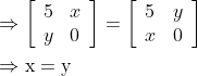 \begin{aligned} &\Rightarrow\left[\begin{array}{ll} 5 & x \\ y & 0 \end{array}\right]=\left[\begin{array}{ll} 5 & y \\ x & 0 \end{array}\right] \\ &\Rightarrow \mathrm{x}=\mathrm{y} \end{aligned}