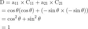 \begin{aligned} &\begin{aligned} &\mathrm{D}=\mathrm{a}_{11} \times \mathrm{C}_{11}+\mathrm{a}_{21} \times \mathrm{C}_{21} \\ &=\cos \theta(\cos \theta)+(-\sin \theta \times(-\sin \theta)) \\ &=\cos ^{2} \theta+\sin ^{2} \theta \\ &=1 \end{aligned} \end{aligned}