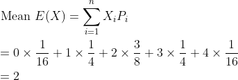 \begin{aligned} &\begin{aligned} &\text { Mean } E(X)=\sum_{i=1}^{n} X_{i} P_{i} \\ &=0 \times \frac{1}{16}+1 \times \frac{1}{4}+2 \times \frac{3}{8}+3 \times \frac{1}{4}+4 \times \frac{1}{16} \\ &=2 \\ \end{aligned} \end{aligned}