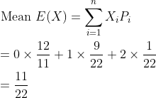 \begin{aligned} &\begin{aligned} &\text { Mean } E(X)=\sum_{i=1}^{n} X_{i} P_{i} \\ &=0 \times \frac{12}{11}+1 \times \frac{9}{22}+2 \times \frac{1}{22} \\ &=\frac{11}{22} \end{aligned} \end{aligned}