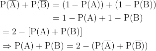 \begin{aligned} &\begin{aligned} \mathrm{P}(\overline{\mathrm{A}})+\mathrm{P}(\overline{\mathrm{B}}) &=(1-\mathrm{P}(\mathrm{A}))+(1-\mathrm{P}(\mathrm{B})) \\ &=1-\mathrm{P}(\mathrm{A})+1-\mathrm{P}(\mathrm{B}) \end{aligned} \\ &=2-[\mathrm{P}(\mathrm{A})+\mathrm{P}(\mathrm{B})] \\ &\Rightarrow \mathrm{P}(\mathrm{A})+\mathrm{P}(\mathrm{B})=2-(\mathrm{P}(\overline{\mathrm{A}})+\mathrm{P}(\overline{\mathrm{B}})) \end{aligned}