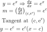 \begin{aligned} &\begin{array}{l} y=e^{x} \Rightarrow \frac{d y}{d x}=e^{x} \\ m=\left(\frac{d y}{d x}\right)_{\left(c, e^{c}\right)}=e^{c} \end{array}\\ & \text { Tangent at }\left(\mathrm{c}, \mathrm{e}^{\mathrm{c}}\right)\\ &y-e^{c}=e^{c}(x-c) \end{aligned}