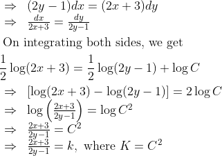 \begin{aligned} &\begin{array}{ll} \Rightarrow & (2 y-1) d x=(2 x+3) d y \\ \Rightarrow & \frac{d x}{2 x+3}=\frac{d y}{2 y-1} \end{array}\\ &\text { On integrating both sides, we get }\\ &\frac{1}{2} \log (2 x+3)=\frac{1}{2} \log (2 y-1)+\log C\\ &\begin{array}{ll} \Rightarrow & {[\log (2 x+3)-\log (2 y-1)]=2 \log C} \\ \Rightarrow & \log \left(\frac{2 x+3}{2 y-1}\right)=\log C^{2} \\ \Rightarrow & \frac{2 x+3}{2 y-1}=C^{2} \\ \Rightarrow & \frac{2 x+3}{2 y-1}=k, \text { where } K=C^{2} \end{array} \end{aligned}