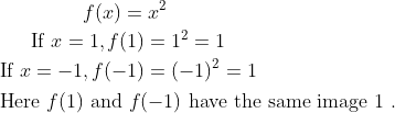 \begin{aligned} &\begin{gathered} f(x)=x^{2} \\ \text { If } x=1, f(1)=1^{2}=1 \\ \text { If } x=-1, f(-1)=(-1)^{2}=1 \end{gathered}\\ &\text { Here } f(1) \text { and } f(-1) \text { have the same image } 1 \text { . } \end{aligned}