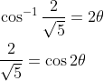 \begin{aligned} &\cos ^{-1} \frac{2}{\sqrt{5}}=2 \theta \\ &\frac{2}{\sqrt{5}}=\cos 2 \theta \end{aligned}
