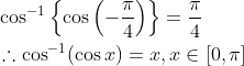 \begin{aligned} &\cos ^{-1}\left\{\cos \left(-\frac{\pi}{4}\right)\right\}=\frac{\pi}{4} \\ &\therefore \cos ^{-1}(\cos x)=x, x \in[0, \pi] \end{aligned}