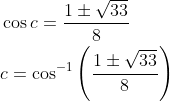 \begin{aligned} &\cos c=\frac{1 \pm \sqrt{33}}{8} \\ &c=\cos ^{-1}\left(\frac{1 \pm \sqrt{33}}{8}\right) \end{aligned}