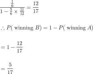 \begin{aligned} &\frac{\frac{1}{6}}{1-\frac{5}{6} \times \frac{11}{12}}=\frac{12}{17} \\\\ &\therefore P(\text { winning } B)=1-P(\text { winning } A) \\\\ &=1-\frac{12}{17} \\\\ &=\frac{5}{17} \end{aligned}