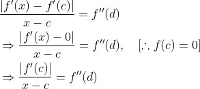 \begin{aligned} &\frac{\left|f^{\prime}(x)-f^{\prime}(c)\right|}{x-c}=f^{\prime \prime}(d) \\ &\Rightarrow \frac{\left|f^{\prime}(x)-0\right|}{x-c}=f^{\prime \prime}(d), \quad[\therefore f(c)=0] \\ &\Rightarrow \frac{\left|f^{\prime}(c)\right|}{x-c}=f^{\prime \prime}(d) \end{aligned}