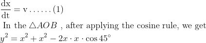 \begin{aligned} &\frac{\mathrm{dx}}{\mathrm{dt}}=\mathrm{v} \ldots \ldots (1)\\ &\text { In the } \triangle A O B \text { , after applying the cosine rule, we get }\\ &y^{2}=x^{2}+x^{2}-2 x \cdot x \cdot \cos 45^{\circ} \end{aligned}