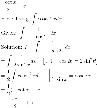 \begin{aligned} &\frac{-\cot x}{2}+c \\ &\text { Hint: Using } \int \operatorname{cosec}^{2} x d x \\ &\text { Given: } \int \frac{1}{1-\cos 2 x} d x \\ &\text { Solution: } I=\int \frac{1}{1-\cos 2 x} d x \\ &=\int \frac{1}{2 \sin ^{2} x} d x \quad\left[\because 1-\cos 2 \theta=2 \sin ^{2} \theta\right] \\ &=\frac{1}{2} \int \operatorname{cosec}^{2} x d x \quad\left[\because \frac{1}{\sin x}=\operatorname{cosec} x\right] \\ &=\frac{1}{2}(-\cot x)+c \\ &=\frac{-\cot x}{2}+c \end{aligned}