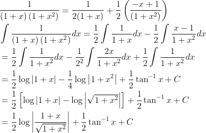 \begin{aligned} &\frac{1}{(1+x)\left(1+x^{2}\right)}=\frac{1}{2(1+x)}+\frac{1}{2}\left(\frac{-x+1}{\left(1+x^{2}\right)}\right) \\ &\int \frac{1}{(1+x)\left(1+x^{2}\right)} d x=\frac{1}{2} \int \frac{1}{1+x} d x-\frac{1}{2} \int \frac{x-1}{1+x^{2}} d x \\ &=\frac{1}{2} \int \frac{1}{1+x^{2}} d x-\frac{1}{2^{2}} \int \frac{2 x}{1+x^{2}} d x+\frac{1}{2} \int \frac{1}{1+x^{2}} d x \\ &=\frac{1}{2} \log |1+x|-\frac{1}{4} \log \left|1+x^{2}\right|+\frac{1}{2} \tan ^{-1} x+C \\ &=\frac{1}{2}\left[\log |1+x|-\log \left|\sqrt{1+x^{2}}\right|\right]+\frac{1}{2} \tan ^{-1} x+C \\ &=\frac{1}{2} \log \left|\frac{1+x}{\sqrt{1+x^{2}}}\right|+\frac{1}{2} \tan ^{-1} x+C \end{aligned}