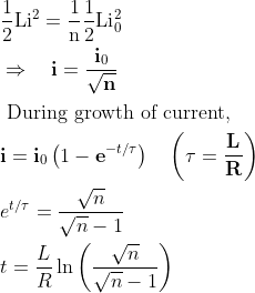 \begin{aligned} &\frac{1}{2} \mathrm{Li}^{2}=\frac{1}{\mathrm{n}} \frac{1}{2} \mathrm{Li}_{0}^{2}\\ &\Rightarrow \quad \mathbf{i}=\frac{\mathbf{i}_{0}}{\sqrt{\mathbf{n}}}\\ &\text { During growth of current, }\\ &\mathbf{i}=\mathbf{i}_{0}\left(1-\mathbf{e}^{-t / \tau}\right) \quad\left(\tau=\frac{\mathbf{L}}{\mathbf{R}}\right)\\ &e^{t / \tau}=\frac{\sqrt{n}}{\sqrt{n}-1}\\ &t=\frac{L}{R} \ln \left(\frac{\sqrt{n}}{\sqrt{n}-1}\right) \end{aligned}