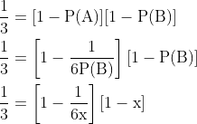 \begin{aligned} &\frac{1}{3}=[1-\mathrm{P}(\mathrm{A})][1-\mathrm{P}(\mathrm{B})] \\ &\frac{1}{3}=\left[1-\frac{1}{6 \mathrm{P}(\mathrm{B})}\right][1-\mathrm{P}(\mathrm{B})] \\ &\frac{1}{3}=\left[1-\frac{1}{6 \mathrm{x}}\right][1-\mathrm{x}] \end{aligned}