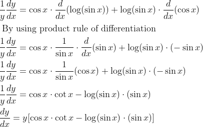\begin{aligned} &\frac{1}{y} \frac{d y}{d x}=\cos x \cdot \frac{d}{d x}(\log (\sin x))+\log (\sin x) \cdot \frac{d}{d x}(\cos x)\\ &\text { By using product rule of differentiation }\\ &\frac{1}{y} \frac{d y}{d x}=\cos x \cdot \frac{1}{\sin x} \cdot \frac{d}{d x}(\sin x)+\log (\sin x) \cdot(-\sin x)\\ &\frac{1}{y} \frac{d y}{d x}=\cos x \cdot \frac{1}{\sin x}(\cos x)+\log (\sin x) \cdot(-\sin x)\\ &\frac{1}{y} \frac{d y}{d x}=\cos x \cdot \cot x-\log (\sin x) \cdot(\sin x)\\ &\frac{d y}{d x}=y[\cos x \cdot \cot x-\log (\sin x) \cdot(\sin x)] \end{aligned}