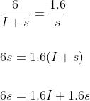 \begin{aligned} &\frac{6}{I+s}=\frac{1.6}{s} \\\\ &6 s=1.6(I+s) \\\\ &6 s=1.6 I+1.6 s \end{aligned}