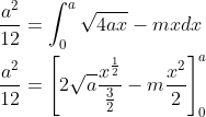 \begin{aligned} &\frac{a^{2}}{12}=\int_{0}^{a} \sqrt{4 a x}-m x d x \\ &\frac{a^{2}}{12}=\left[2 \sqrt{a} \frac{x^{\frac{1}{2}}}{\frac{3}{2}}-m \frac{x^{2}}{2}\right]_{0}^{a} \end{aligned}