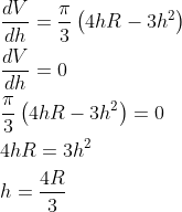 \begin{aligned} &\frac{d V}{d h}=\frac{\pi}{3}\left(4 h R-3 h^{2}\right) \\ &\frac{d V}{d h}=0 \\ &\frac{\pi}{3}\left(4 h R-3 h^{2}\right)=0 \\ &4 h R=3 h^{2} \\ &h=\frac{4 R}{3} \end{aligned}