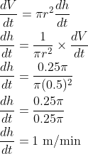 \begin{aligned} &\frac{d V}{d t}=\pi r^{2} \frac{d h}{d t} \\ &\frac{d h}{d t}=\frac{1}{\pi r^{2}} \times \frac{d V}{d t} \\ &\frac{d h}{d t}=\frac{0.25 \pi}{\pi(0.5)^{2}} \\ &\frac{d h}{d t}=\frac{0.25 \pi}{0.25 \pi} \\ &\frac{d h}{d t}=1 \mathrm{~m} / \mathrm{min} \end{aligned}
