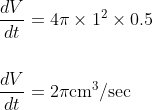 \begin{aligned} &\frac{d V}{d t}=4 \pi \times 1^{2} \times 0.5 \\\\ &\frac{d V}{d t}=2 \pi \mathrm{cm}^{3} / \mathrm{sec} \end{aligned}