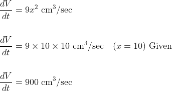\begin{aligned} &\frac{d V}{d t}=9 x^{2} \mathrm{~cm}^{3} / \mathrm{sec} \\\\ &\frac{d V}{d t}=9 \times 10 \times 10 \mathrm{~cm}^{3} / \mathrm{sec} \quad(x=10) \text { Given } \\\\ &\frac{d V}{d t}=900 \mathrm{~cm}^{3} / \mathrm{sec} \end{aligned}