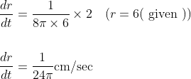 \begin{aligned} &\frac{d r}{d t}=\frac{1}{8 \pi \times 6} \times 2 \quad(r=6(\text { given })) \\\\ &\frac{d r}{d t}=\frac{1}{24 \pi} \mathrm{cm} / \mathrm{sec} \end{aligned}