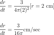 \begin{aligned} &\frac{d r}{d t}=\frac{3}{4 \pi(2)^{2}}[r=2 \mathrm{~cm}] \\\\ &\frac{d r}{d t}=\frac{3}{16 \pi} \mathrm{cm} / \mathrm{sec} \end{aligned}