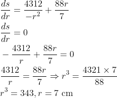 \begin{aligned} &\frac{d s}{d r}=\frac{4312}{-r^{2}}+\frac{88 r}{7} \\ &\frac{d s}{d r}=0 \\ &-\frac{4312}{r}+\frac{88 r}{7}=0 \\ &\frac{4312}{r}=\frac{88 r}{7} \Rightarrow r^{3}=\frac{4321 \times 7}{88} \\ &r^{3}=343, r=7 \mathrm{~cm} \end{aligned}