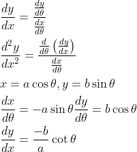 \begin{aligned} &\frac{d y}{d x}=\frac{\frac{d y}{d \theta}}{\frac{d x}{d \theta}} \\ &\frac{d^{2} y}{d x^{2}}=\frac{\frac{d}{d \theta}\left(\frac{d y}{d x}\right)}{\frac{d x}{d \theta}} \\ &x=a \cos \theta, y=b \sin \theta \\ &\frac{d x}{d \theta}=-a \sin \theta \frac{d y}{d \theta}=b \cos \theta \\ &\frac{d y}{d x}=\frac{-b}{a} \cot \theta \end{aligned}