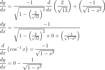 \begin{aligned} &\frac{d y}{d x}=\frac{-1}{\sqrt{1-\left(\frac{2}{\sqrt{13}}\right)^{2}}} \frac{d}{d x}\left(\frac{2}{\sqrt{13}}\right)+\left(\frac{-1}{\sqrt{1-x^{2}}}\right) \\ &\frac{d y}{d x}=\frac{-1}{\sqrt{1-\left(\frac{2}{\sqrt{13}}\right)^{2}} \times 0+\left(\frac{-1}{\sqrt{1-x^{2}}}\right)} \\ &\frac{d}{d x}\left(\cos ^{-1} x\right)=\frac{-1}{\sqrt{1-x^{2}}} \\ &\frac{d y}{d x}=0-\frac{1}{\sqrt{1-x^{2}}} \end{aligned}