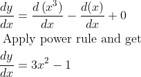 \begin{aligned} &\frac{d y}{d x}=\frac{d\left(x^{3}\right)}{d x}-\frac{d(x)}{d x}+0\\ &\text { Apply power rule and get }\\ &\frac{d y}{d x}=3 x^{2}-1 \end{aligned}