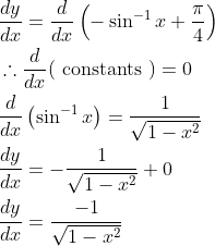 \begin{aligned} &\frac{d y}{d x}=\frac{d}{d x}\left(-\sin ^{-1} x+\frac{\pi}{4}\right) \\ &\therefore \frac{d}{d x}(\text { constants })=0 \\ &\frac{d}{d x}\left(\sin ^{-1} x\right)=\frac{1}{\sqrt{1-x^{2}}} \\ &\frac{d y}{d x}=-\frac{1}{\sqrt{1-x^{2}}}+0 \\ &\frac{d y}{d x}=\frac{-1}{\sqrt{1-x^{2}}} \end{aligned}