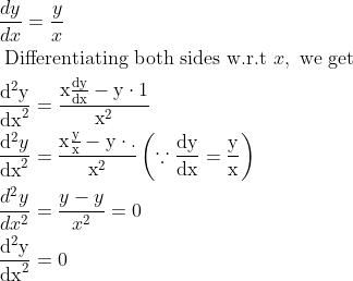 \begin{aligned} &\frac{d y}{d x}=\frac{y}{x}\\ &\text { Differentiating both sides w.r.t } x, \text { we get }\\ &\frac{\mathrm{d}^{2} \mathrm{y}}{\mathrm{dx}^{2}}=\frac{\mathrm{x} \frac{\mathrm{dy}}{\mathrm{dx}}-\mathrm{y} \cdot 1}{\mathrm{x}^{2}}\\ &\frac{\mathrm{d}^{2} y}{\mathrm{dx}^{2}}=\frac{\mathrm{x} \frac{\mathrm{y}}{\mathrm{x}}-\mathrm{y} \cdot \mathrm{.}}{\mathrm{x}^{2}}\left(\because \frac{\mathrm{dy}}{\mathrm{dx}}=\frac{\mathrm{y}}{\mathrm{x}}\right)\\ &\frac{d^{2} y}{d x^{2}}=\frac{y-y}{x^{2}}=0\\ &\frac{\mathrm{d}^{2} \mathrm{y}}{\mathrm{dx}^{2}}=0 \end{aligned}