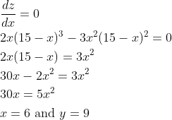 \begin{aligned} &\frac{d z}{d x}=0 \\ &2 x(15-x)^{3}-3 x^{2}(15-x)^{2}=0 \\ &2 x(15-x)=3 x^{2} \\ &30 x-2 x^{2}=3 x^{2} \\ &30 x=5 x^{2} \\ &x=6 \text { and } y=9 \end{aligned}